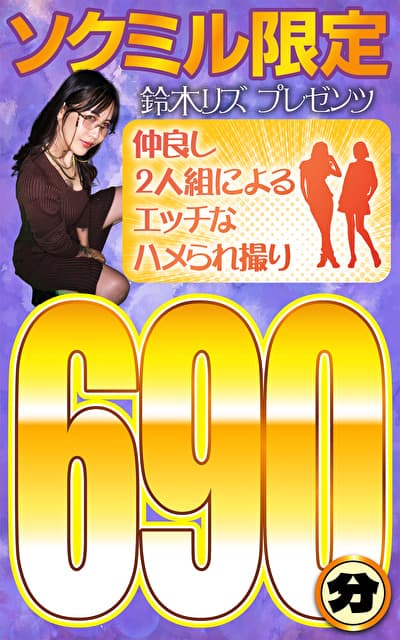 ソクミル限定 鈴木リズプレゼンツ 仲良し2人組によるエッチなハメられ撮り690分！