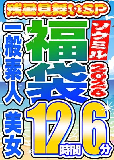 【ソクミル福袋 残暑見舞いSP】一般素人 美女 12人収録 12時間6分 ※9／30（水）朝10時まで